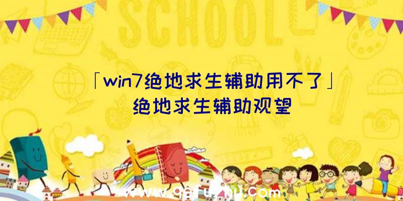 「win7绝地求生辅助用不了」|绝地求生辅助观望